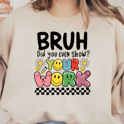 Fun and lively design featuring the phrase "BRUH Did you even show YOUR WORK?" with cheerful emojis and flowers.DTF Transfers