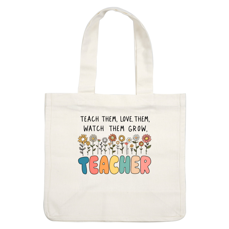 A vibrant and heartfelt design featuring flowers and the phrase “Teach them, love them, watch them grow,” celebrating the role of teachers.DTF Transfers