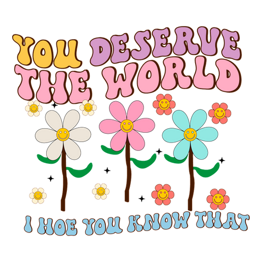 A cheerful illustration featuring colorful flowers and a positive message, "You Deserve the World, I Hope You Know That."dtf regular iron