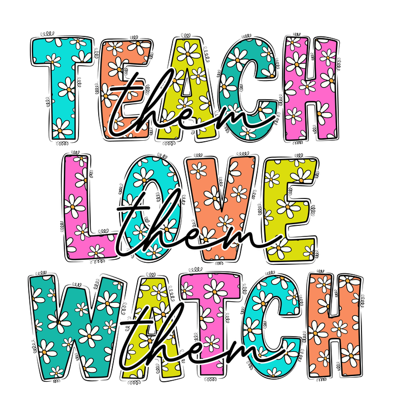 A colorful and cheerful design featuring the words "Teach them, Love them, Watch them" with floral patterns.DTF Transfers