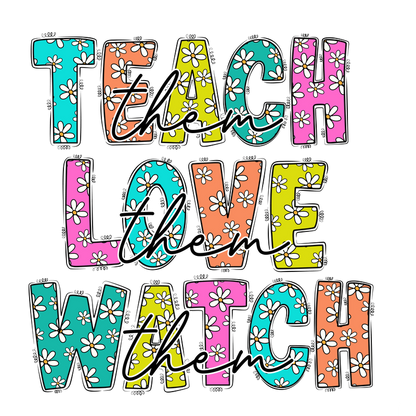 A colorful and cheerful design featuring the words "Teach them, Love them, Watch them" with floral patterns.DTF Transfers