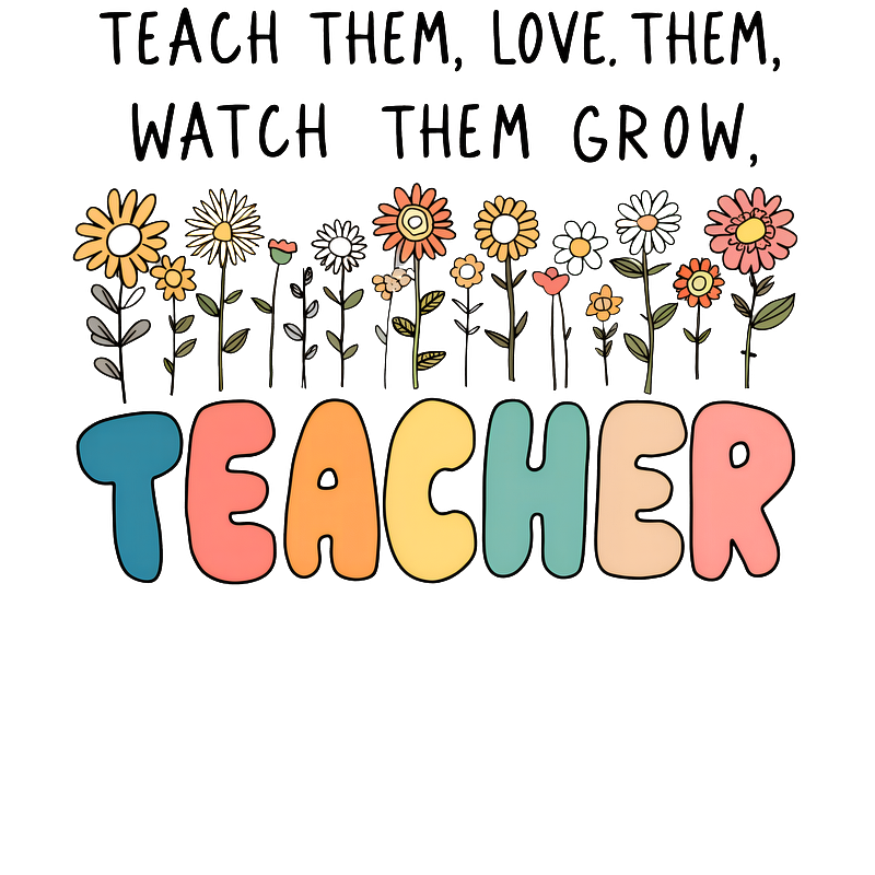 A vibrant and heartfelt design featuring flowers and the phrase “Teach them, love them, watch them grow,” celebrating the role of teachers.DTF Transfers