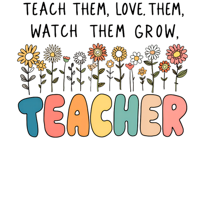 A vibrant and heartfelt design featuring flowers and the phrase “Teach them, love them, watch them grow,” celebrating the role of teachers.DTF Transfers