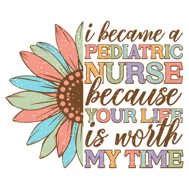 A vibrant design celebrating pediatric nursing, featuring a colorful flower and the heartfelt message about the value of life and care.DTF Transfers