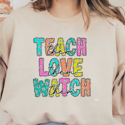 A colorful and cheerful design featuring the words "Teach them, Love them, Watch them" with floral patterns.DTF Transfers