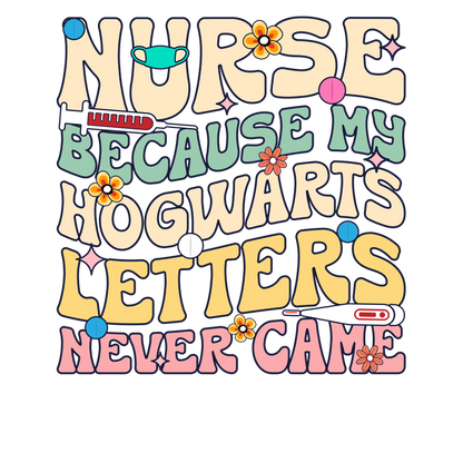 A playful and colorful text design that humorously states, "Nurse because my Hogwarts letters never came," featuring fun graphics like flowers and medical symbols.DTF Transfers