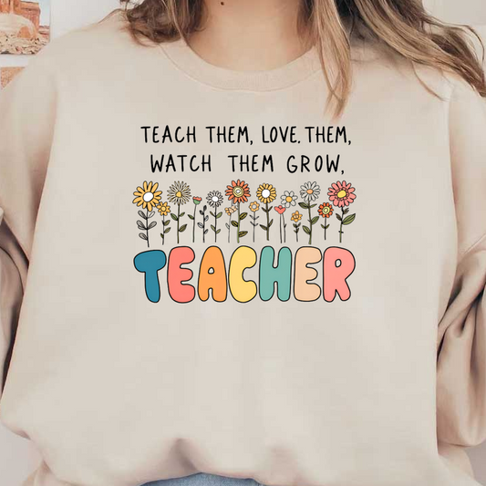 A vibrant and heartfelt design featuring flowers and the phrase “Teach them, love them, watch them grow,” celebrating the role of teachers.DTF Transfers