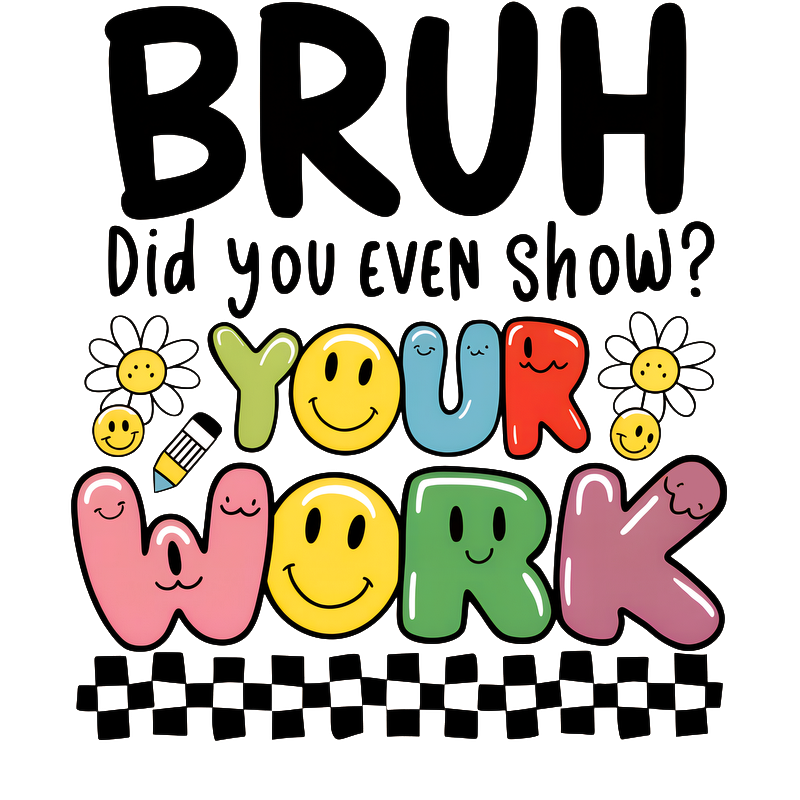 Fun and lively design featuring the phrase "BRUH Did you even show YOUR WORK?" with cheerful emojis and flowers.DTF Transfers