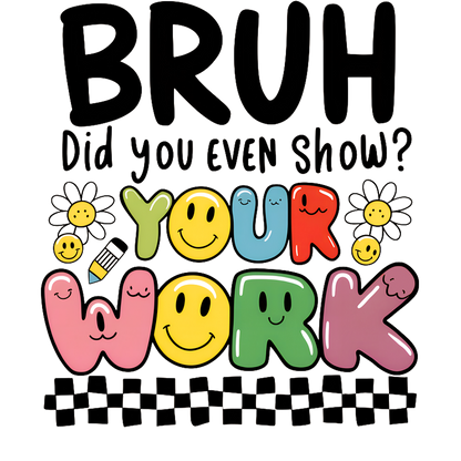 Fun and lively design featuring the phrase "BRUH Did you even show YOUR WORK?" with cheerful emojis and flowers.DTF Transfers